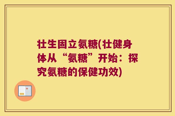 壮生固立氨糖(壮健身体从“氨糖”开始：探究氨糖的保健功效)