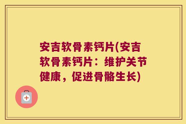 安吉软骨素钙片(安吉软骨素钙片:维护关节健康,促进骨骼生长)