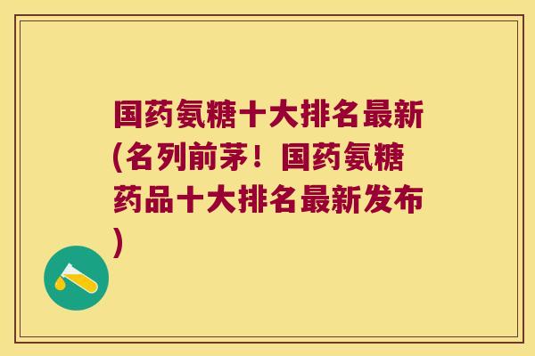 国药氨糖十大排名新(名列前茅!国药氨糖药品十大排名新发布) 国药氨糖十大排名新(名列前茅!国药氨糖药品十大排名新发布)