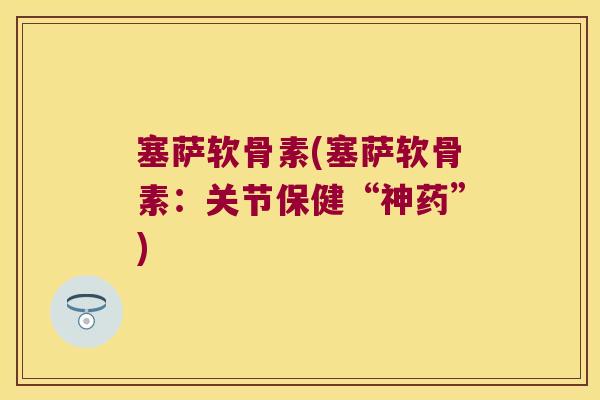 塞萨软骨素(塞萨软骨素:关节保健“神药”)