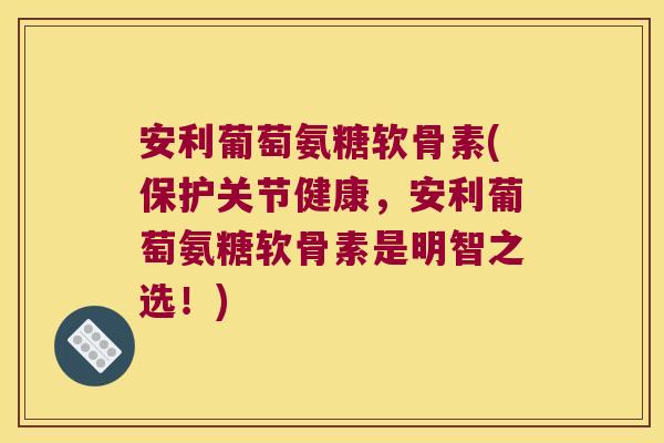 安利葡萄氨糖软骨素(保护关节健康,安利葡萄氨糖软骨素是明智之选!)