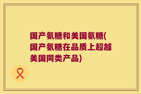 国产氨糖和美国氨糖(国产氨糖在品质上超越美国同类产品)