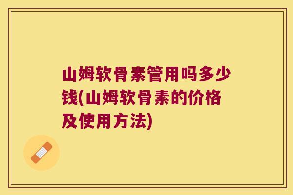 山姆软骨素管用吗多少钱(山姆软骨素的价格及使用方法)