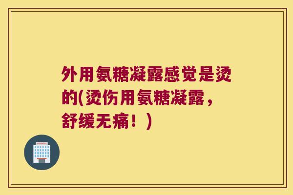 外用氨糖凝露感觉是烫的(烫伤用氨糖凝露,舒缓无痛!) 外用氨糖凝露感觉是烫的(烫伤用氨糖凝露,舒缓无痛!)