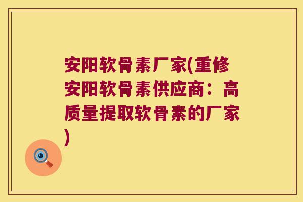 安阳软骨素厂家(重修安阳软骨素供应商:高质量提取软骨素的厂家) 安阳软骨素厂家(重修安阳软骨素供应商:高质量提取软骨素的厂家)