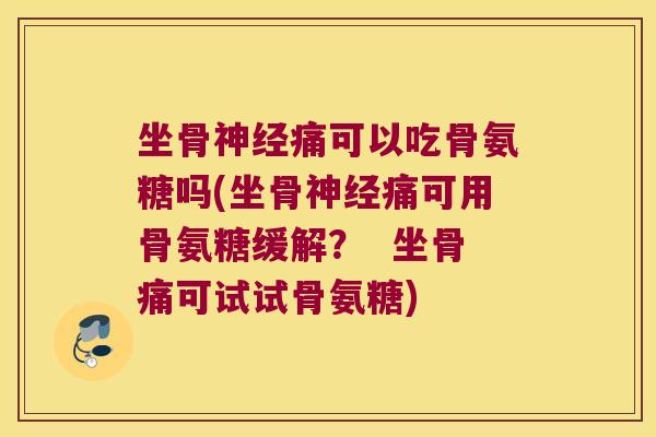 坐骨神经痛可以吃骨氨糖吗(坐骨神经痛可用骨氨糖缓解? 坐骨痛可试试骨氨糖)