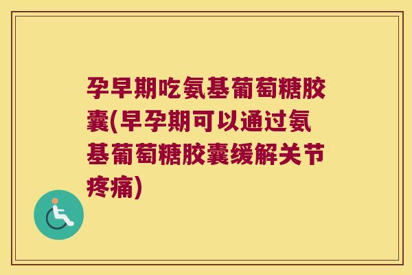 孕早期吃氨基葡萄糖胶囊(早孕期可以通过氨基葡萄糖胶囊缓解关节疼痛)