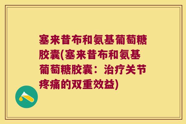 塞来昔布和氨基葡萄糖胶囊(塞来昔布和氨基葡萄糖胶囊:治疗关节疼痛的双重效益)