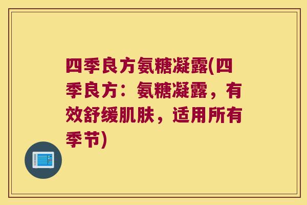 四季良方氨糖凝露(四季良方:氨糖凝露,有效舒缓肌肤,适用所有季节)