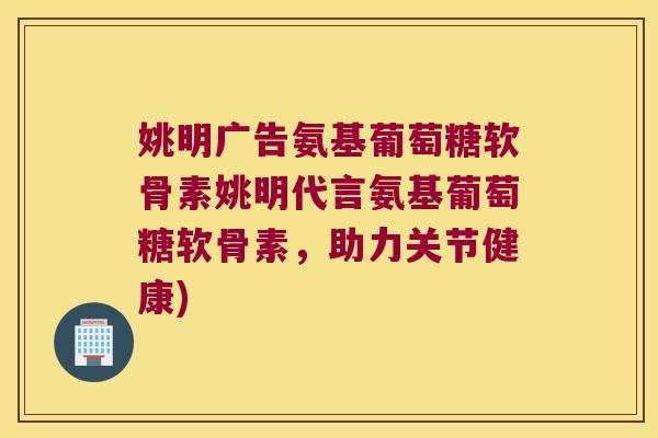 姚明广告氨基葡萄糖软骨素姚明代言氨基葡萄糖软骨素,助力关节健康)