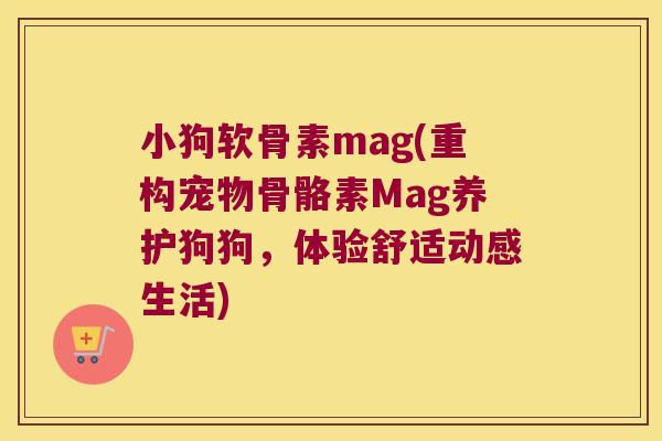 小狗软骨素mag(重构宠物骨骼素Mag养护狗狗,体验舒适动感生活)
