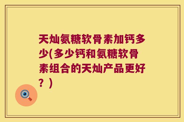 天灿氨糖软骨素加钙多少(多少钙和氨糖软骨素组合的天灿产品更好?)