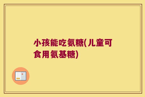 小孩能吃氨糖(儿童可食用氨基糖)