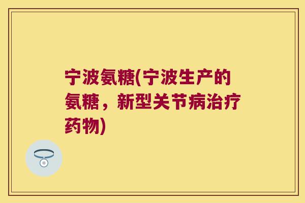 宁波氨糖(宁波生产的氨糖,新型关节病治疗药物)