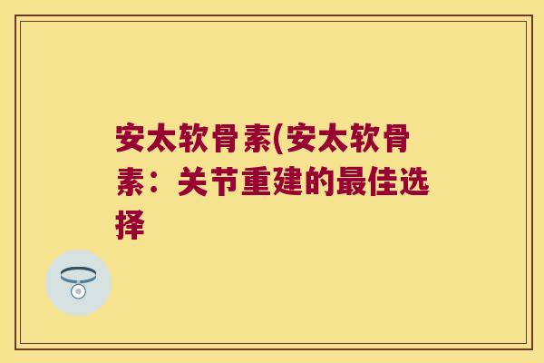 安太软骨素(安太软骨素:关节重建的最佳选择