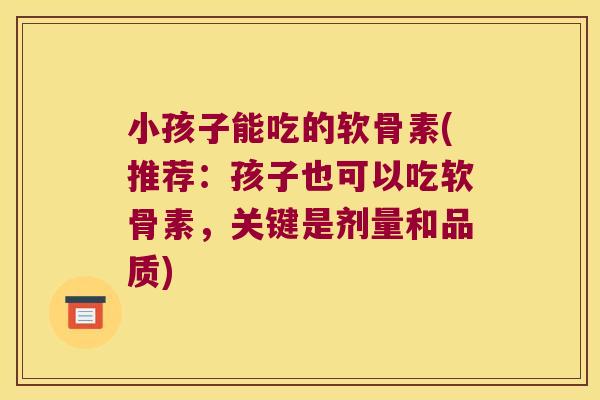 小孩子能吃的软骨素(推荐:孩子也可以吃软骨素,关键是剂量和品质)