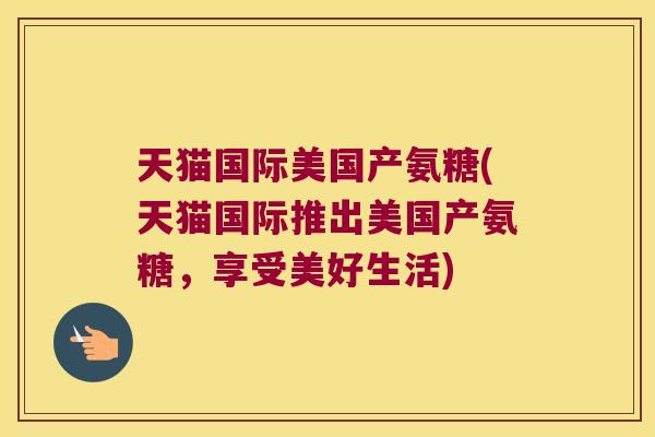 天猫国际美国产氨糖(天猫国际推出美国产氨糖，享受美好生活)