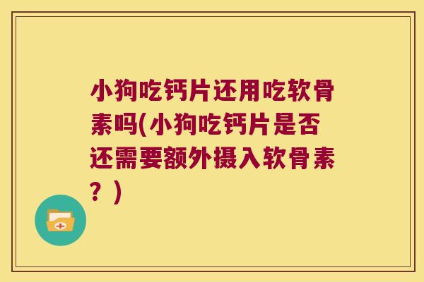 小狗吃钙片还用吃软骨素吗(小狗吃钙片是否还需要额外摄入软骨素?)