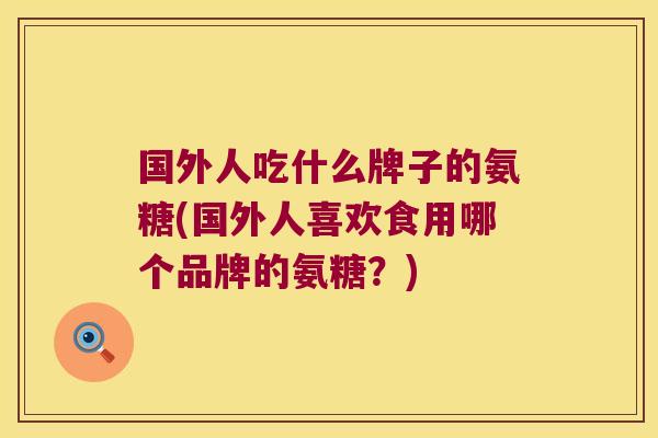国外人吃什么牌子的氨糖(国外人喜欢食用哪个品牌的氨糖?)