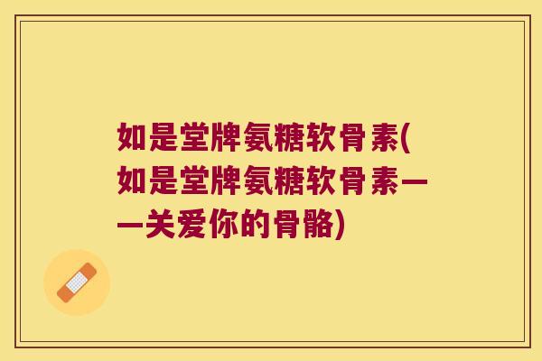 如是堂牌氨糖软骨素(如是堂牌氨糖软骨素——关爱你的骨骼)