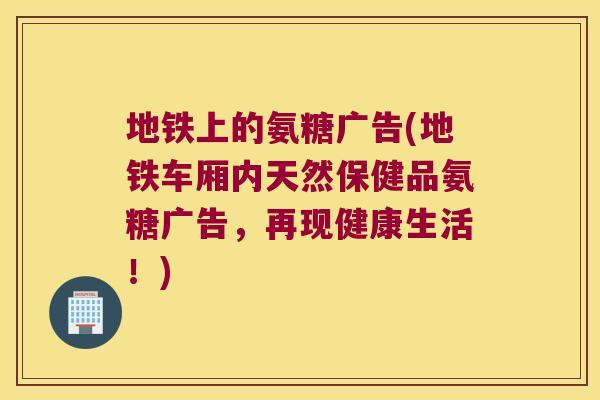 地铁上的氨糖广告(地铁车厢内天然保健品氨糖广告,再现健康生活!)