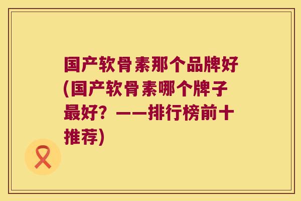国产软骨素那个品牌好(国产软骨素哪个牌子最好?——排行榜前十推荐)