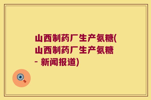 山西制药厂生产氨糖(山西制药厂生产氨糖 - 新闻报道)