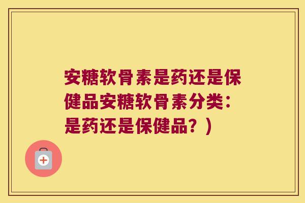 安糖软骨素是药还是保健品安糖软骨素分类:是药还是保健品?)