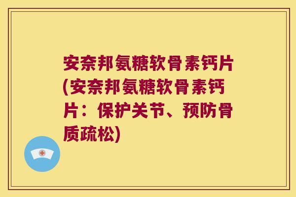 安奈邦氨糖软骨素钙片(安奈邦氨糖软骨素钙片:保护关节、预防骨质疏松)