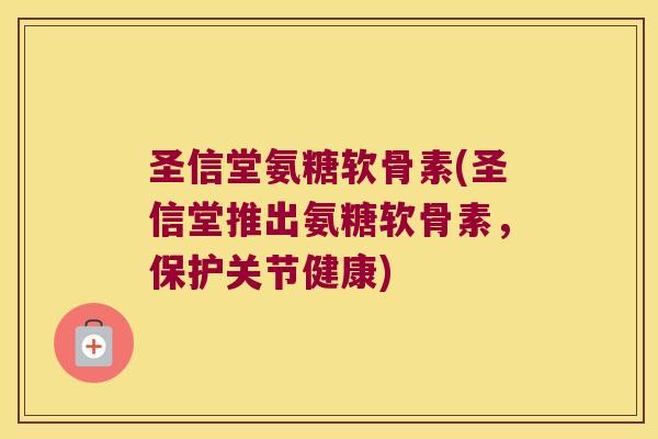 圣信堂氨糖软骨素(圣信堂推出氨糖软骨素,保护关节健康)