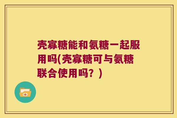 壳寡糖能和氨糖一起服用吗(壳寡糖可与氨糖联合使用吗?)