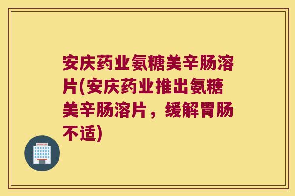安庆药业氨糖美辛肠溶片(安庆药业推出氨糖美辛肠溶片,缓解胃肠不适)