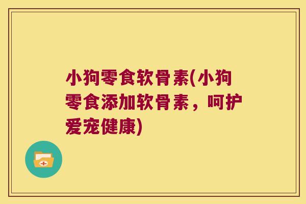 小狗零食软骨素(小狗零食添加软骨素,呵护爱宠健康)