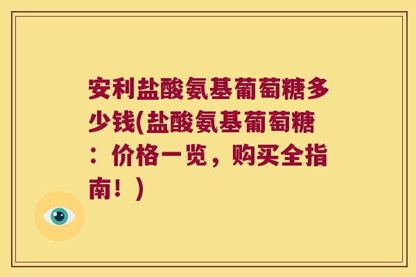安利盐酸氨基葡萄糖多少钱(盐酸氨基葡萄糖：价格一览，购买全指南！)