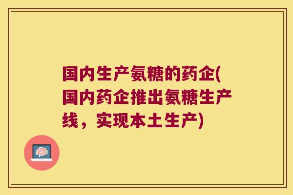 国内生产氨糖的药企(国内药企推出氨糖生产线,实现本土生产)