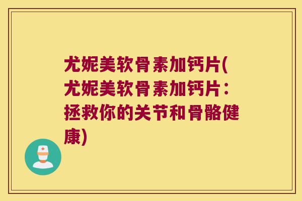尤妮美软骨素加钙片(尤妮美软骨素加钙片:拯救你的关节和骨骼健康)