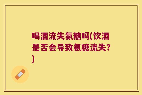 喝酒流失氨糖吗(饮酒是否会导致氨糖流失?) 喝酒流失氨糖吗(饮酒是否会导致氨糖流失?)