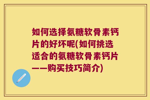 如何选择氨糖软骨素钙片的好坏呢(如何挑选适合的氨糖软骨素钙片——购买技巧简介)