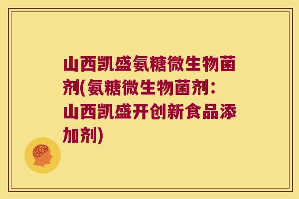 山西凯盛氨糖微生物菌剂(氨糖微生物菌剂:山西凯盛开创新食品添加剂) 山西凯盛氨糖微生物菌剂(氨糖微生物菌剂:山西凯盛开创新食品添加剂)