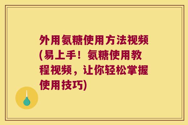 外用氨糖使用方法视频(易上手!氨糖使用教程视频,让你轻松掌握使用技巧)