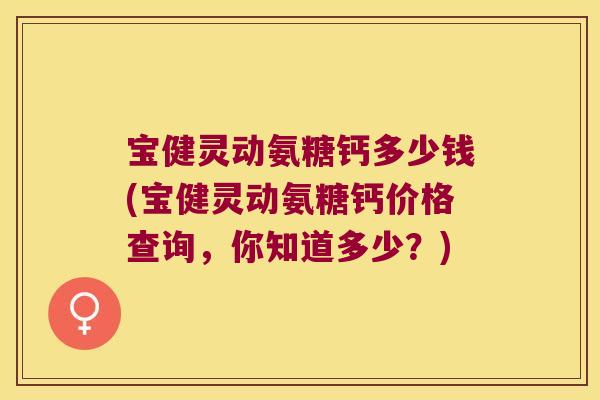 宝健灵动氨糖钙多少钱(宝健灵动氨糖钙价格查询,你知道多少?) 宝健灵动氨糖钙多少钱(宝健灵动氨糖钙价格查询,你知道多少?)