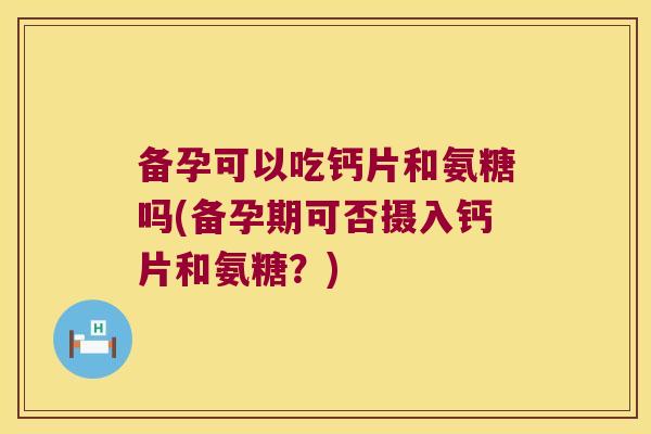 备孕可以吃钙片和氨糖吗(备孕期可否摄入钙片和氨糖？)