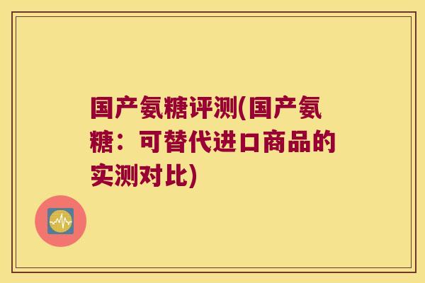 国产氨糖评测(国产氨糖:可替代进口商品的实测对比)