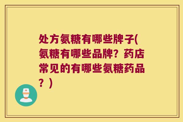 处方氨糖有哪些牌子(氨糖有哪些品牌?药店常见的有哪些氨糖药品?)