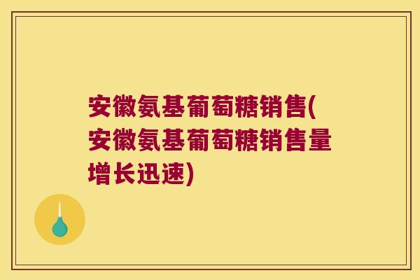 安徽氨基葡萄糖销售(安徽氨基葡萄糖销售量增长迅速)