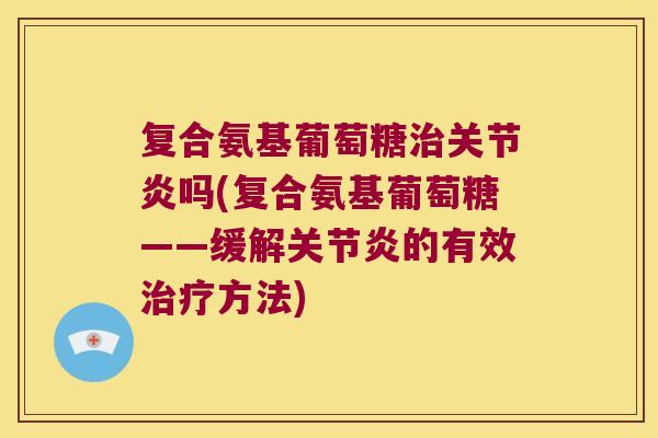 复合氨基葡萄糖治关节炎吗(复合氨基葡萄糖——缓解关节炎的有效治疗方法)