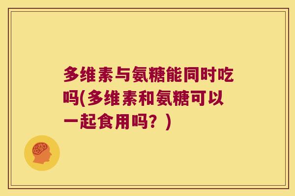 多维素与氨糖能同时吃吗(多维素和氨糖可以一起食用吗?)