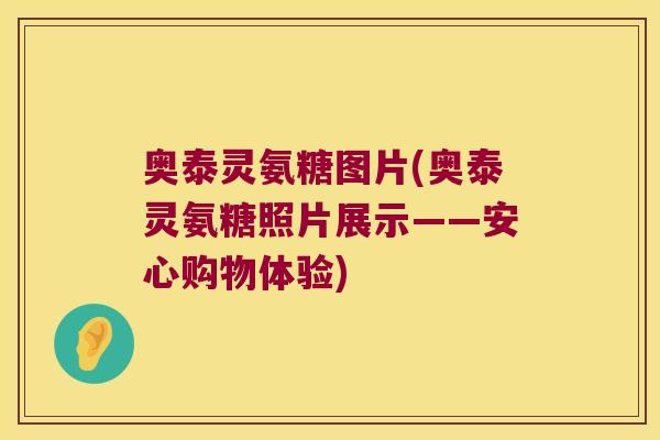 奥泰灵氨糖图片(奥泰灵氨糖照片展示——安心购物体验)
