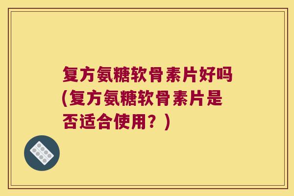 复方氨糖软骨素片好吗(复方氨糖软骨素片是否适合使用？)