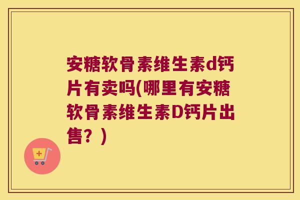 安糖软骨素维生素d钙片有卖吗(哪里有安糖软骨素维生素D钙片出售?)